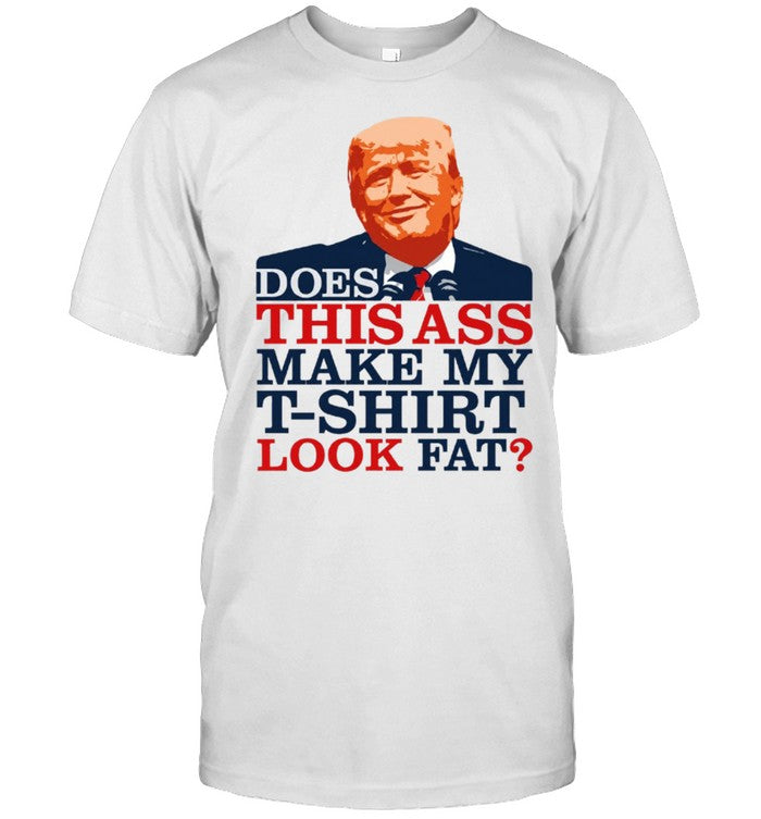 DOES THIS ASS MAKE MY T-SHIRT LOOK FAT?