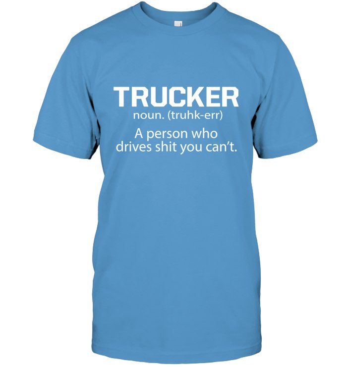 Trucker - a person who drives shit you can't 2